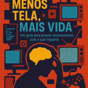 Menos Tela, Mais Vida - Guia para Jovens se Reconectarem com o que Importa